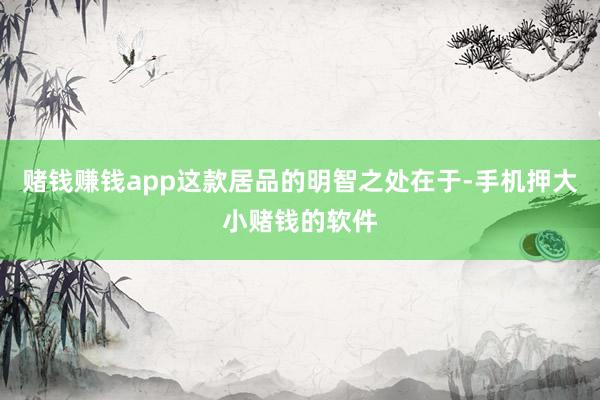 赌钱赚钱app这款居品的明智之处在于-手机押大小赌钱的软件