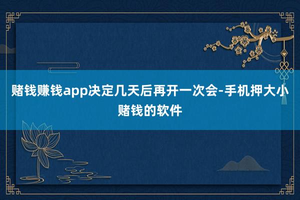 赌钱赚钱app决定几天后再开一次会-手机押大小赌钱的软件