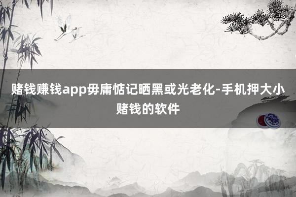 赌钱赚钱app毋庸惦记晒黑或光老化-手机押大小赌钱的软件