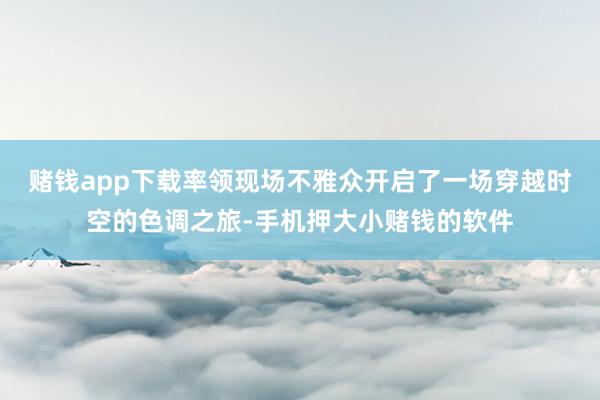 赌钱app下载率领现场不雅众开启了一场穿越时空的色调之旅-手机押大小赌钱的软件