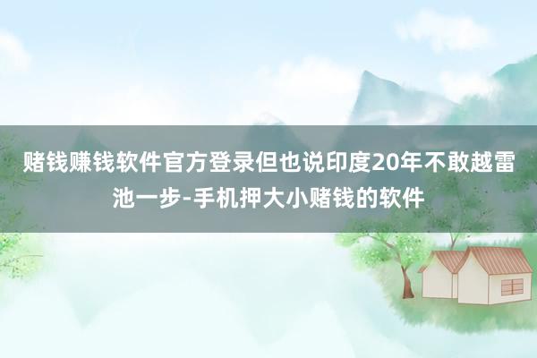 赌钱赚钱软件官方登录但也说印度20年不敢越雷池一步-手机押大小赌钱的软件