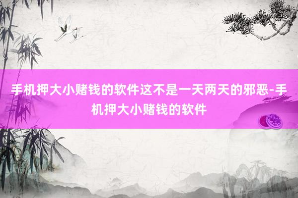 手机押大小赌钱的软件这不是一天两天的邪恶-手机押大小赌钱的软件