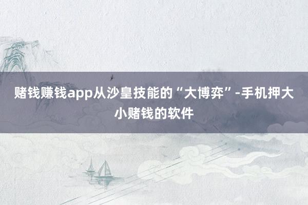 赌钱赚钱app从沙皇技能的“大博弈”-手机押大小赌钱的软件