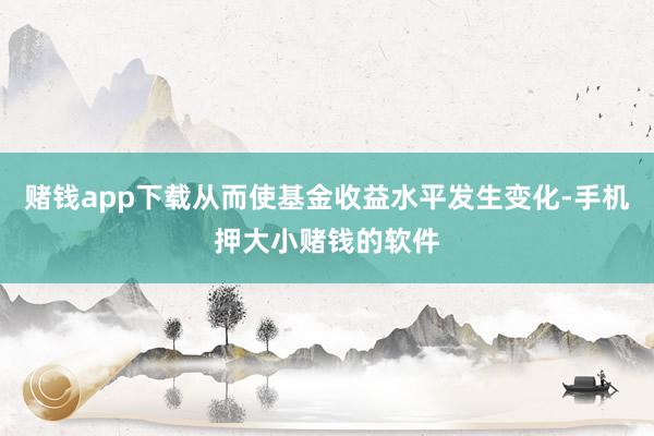 赌钱app下载从而使基金收益水平发生变化-手机押大小赌钱的软件