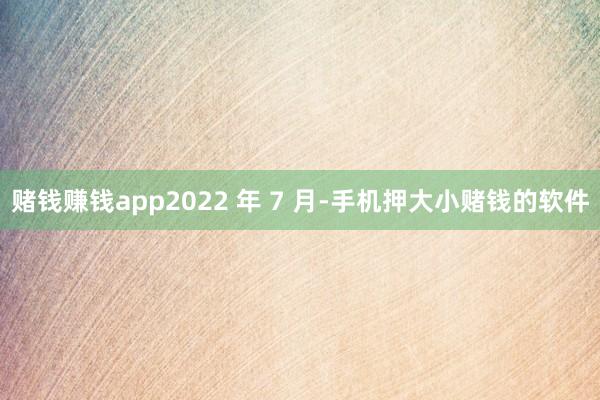 赌钱赚钱app2022 年 7 月-手机押大小赌钱的软件