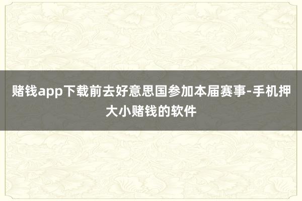 赌钱app下载前去好意思国参加本届赛事-手机押大小赌钱的软件